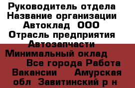 Руководитель отдела › Название организации ­ Автоклад, ООО › Отрасль предприятия ­ Автозапчасти › Минимальный оклад ­ 40 000 - Все города Работа » Вакансии   . Амурская обл.,Завитинский р-н